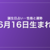 6月16日生まれの誕生日占い|性格・運勢・相性